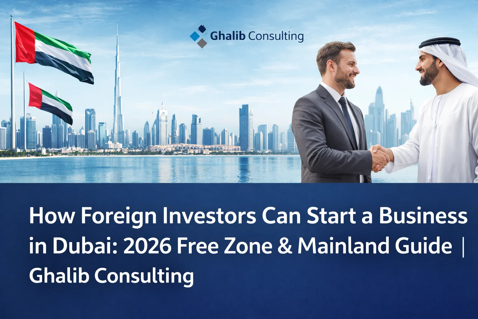 How Foreign Investors Can Start a Business in Dubai: 2026 Free Zone & Mainland Guide | Ghalib Consulting